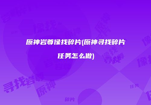 原神岩尊像找碎片(原神寻找碎片任务怎么做)