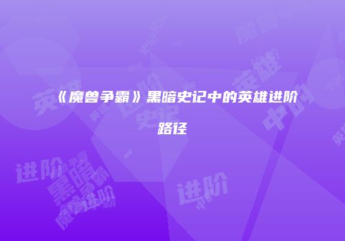《魔兽争霸》黑暗史记中的英雄进阶路径