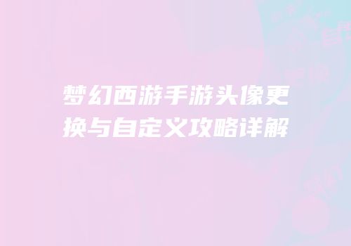 梦幻西游手游头像更换与自定义攻略详解