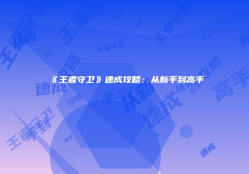 《王者守卫》速成攻略：从新手到高手