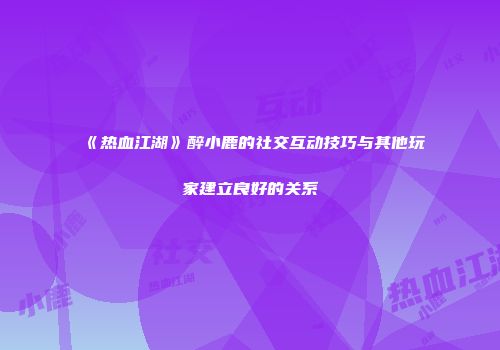 《热血江湖》醉小鹿的社交互动技巧与其他玩家建立良好的关系