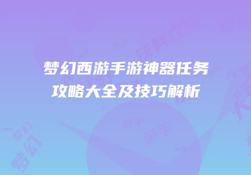 梦幻西游手游神器任务攻略大全及技巧解析
