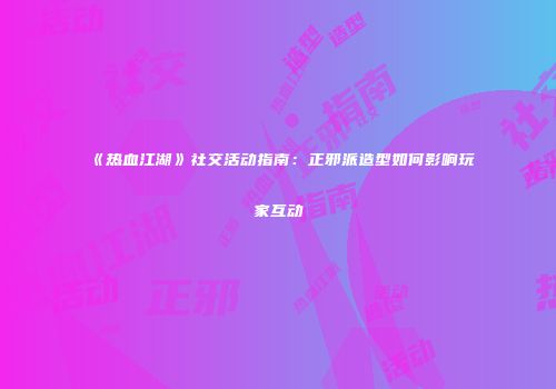 《热血江湖》社交活动指南：正邪派造型如何影响玩家互动