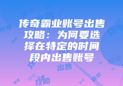 传奇霸业账号出售攻略：为何要选择在特定的时间段内出售账号