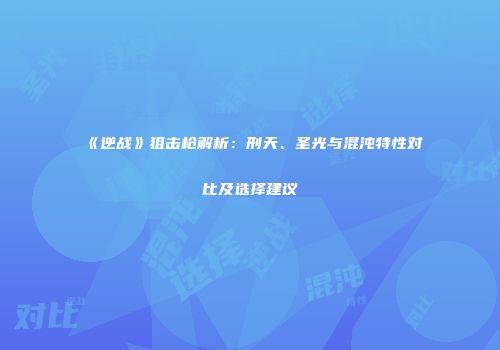 《逆战》狙击枪解析：刑天、圣光与混沌特性对比及选择建议
