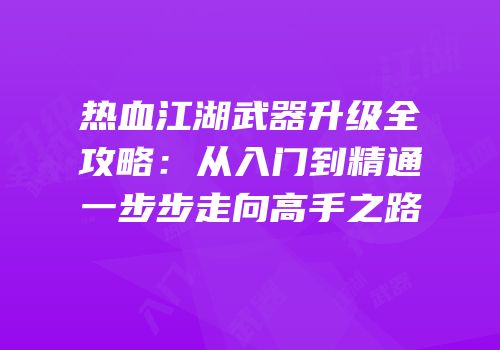 热血江湖武器升级全攻略:从入门到精通一步步走向高手之路