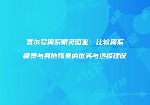 赛尔号翼系精灵图鉴：比较翼系精灵与其他精灵的优劣与选择建议