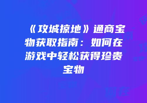 《攻城掠地》通商宝物获取指南:如何在游戏中轻松获得珍贵宝物