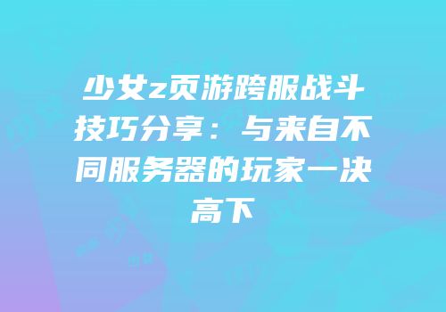少女z页游跨服战斗技巧分享：与来自不同服务器的玩家一决高下