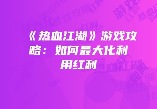 《热血江湖》游戏攻略：如何最大化利用红利