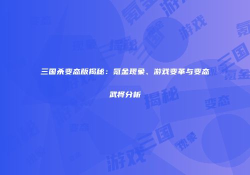三国杀变态版揭秘：氪金现象、游戏变革与变态武将分析