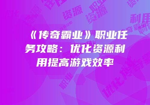 《传奇霸业》职业任务攻略：优化资源利用提高游戏效率