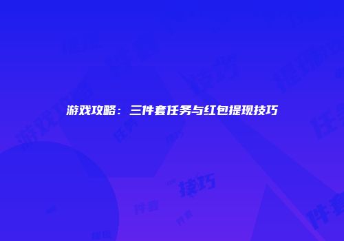 游戏攻略：三件套任务与红包提现技巧