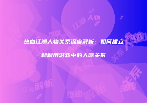 热血江湖人物关系深度解析：如何建立和利用游戏中的人际关系