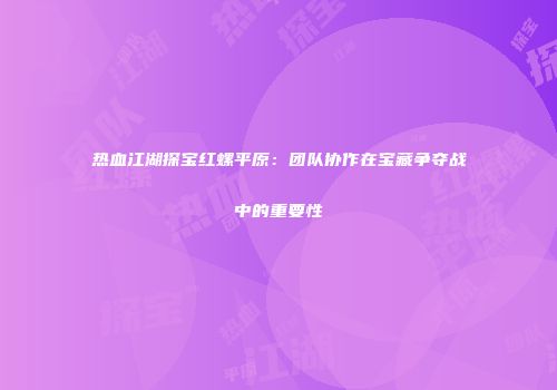 热血江湖探宝红螺平原：团队协作在宝藏争夺战中的重要性