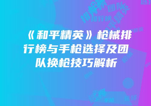 《和平精英》枪械排行榜与手枪选择及团队换枪技巧解析
