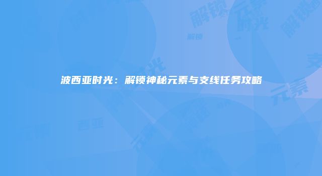 波西亚时光：解锁神秘元素与支线任务攻略
