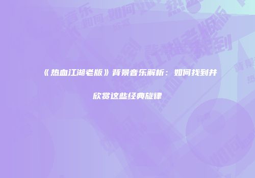 《热血江湖老版》背景音乐解析：如何找到并欣赏这些经典旋律
