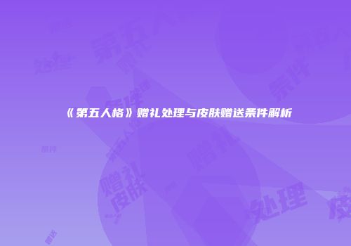 《第五人格》赠礼处理与皮肤赠送条件解析