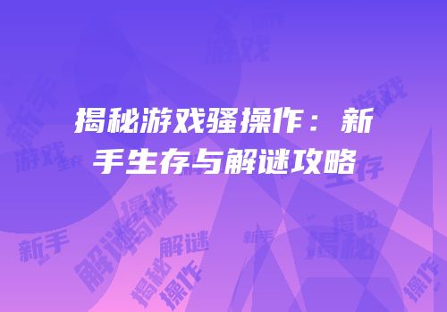 揭秘游戏骚操作：新手生存与解谜攻略