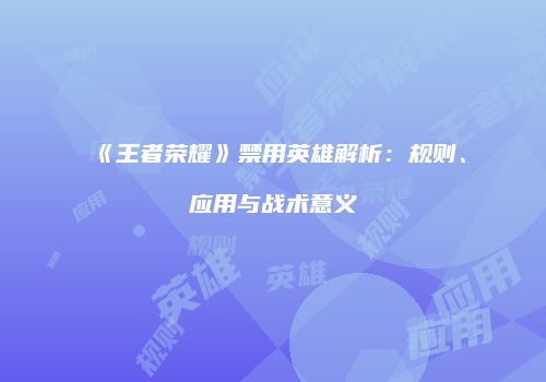 《王者荣耀》禁用英雄解析：规则、应用与战术意义