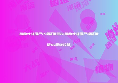植物大战僵尸2海盗港湾6(植物大战僵尸海盗港湾16困难攻略)