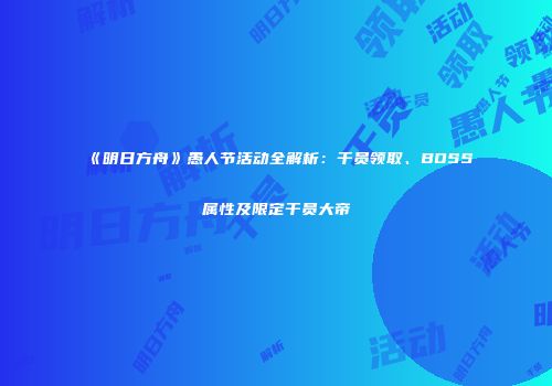 《明日方舟》愚人节活动全解析：干员领取、BOSS属性及限定干员大帝