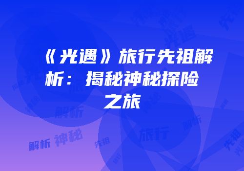 《光遇》旅行先祖解析：揭秘神秘探险之旅