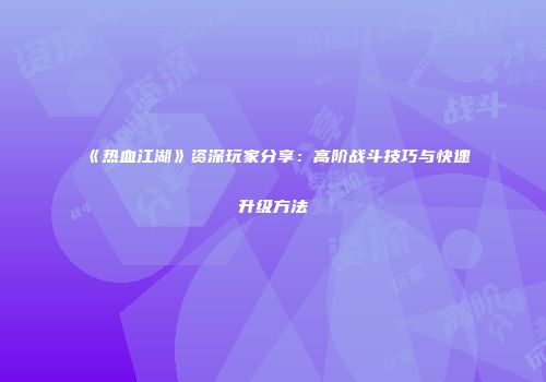 《热血江湖》资深玩家分享:高阶战斗技巧与快速升级方法