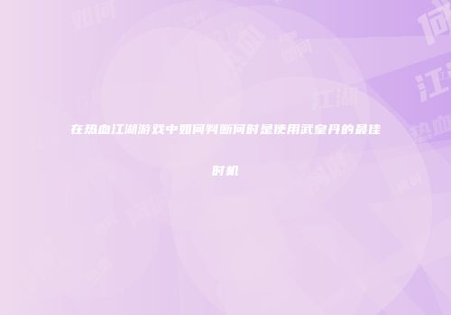 在热血江湖游戏中如何判断何时是使用武皇丹的最佳时机