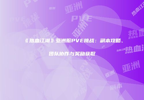 《热血江湖》亚洲服PVE挑战：副本攻略、团队协作与奖励获取