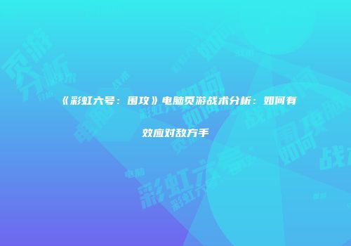 《彩虹六号：围攻》电脑页游战术分析：如何有效应对敌方手