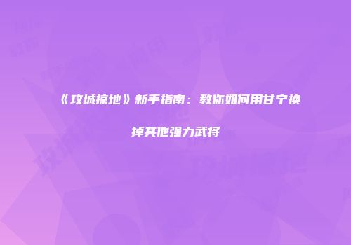《攻城掠地》新手指南：教你如何用甘宁换掉其他强力武将