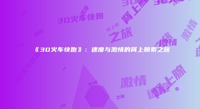《3D火车快跑》：速度与激情的肾上腺素之旅