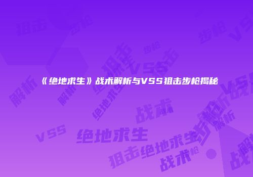 《绝地求生》战术解析与VSS狙击步枪揭秘