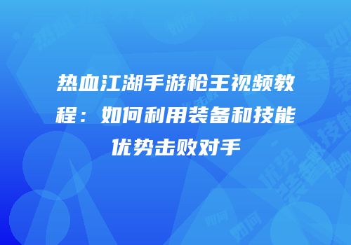 热血江湖手游枪王视频教程：如何利用装备和技能优势击败对手