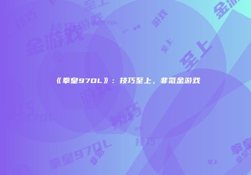 《拳皇97OL》：技巧至上，非氪金游戏