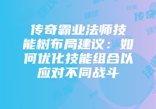 传奇霸业法师技能树布局建议：如何优化技能组合以应对不同战斗