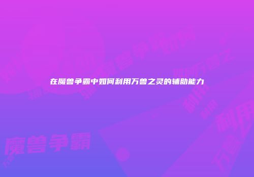 在魔兽争霸中如何利用万兽之灵的辅助能力