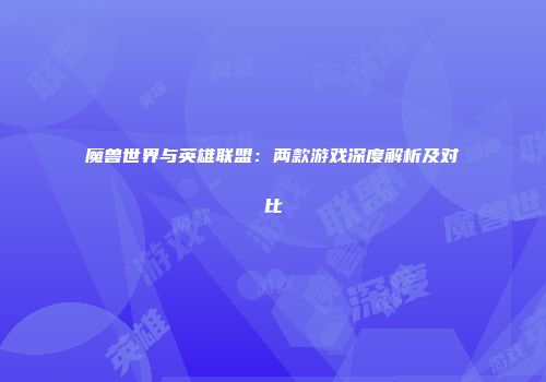 魔兽世界与英雄联盟：两款游戏深度解析及对比
