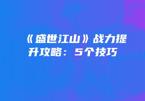 《盛世江山》战力提升攻略：5个技巧