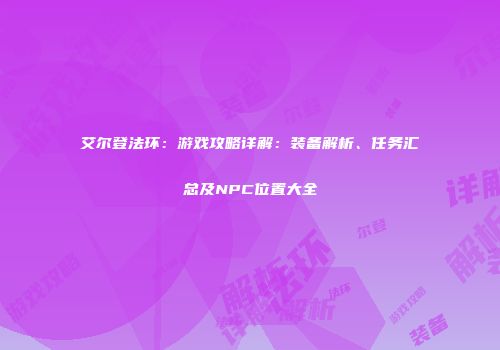 艾尔登法环：游戏攻略详解：装备解析、任务汇总及NPC位置大全