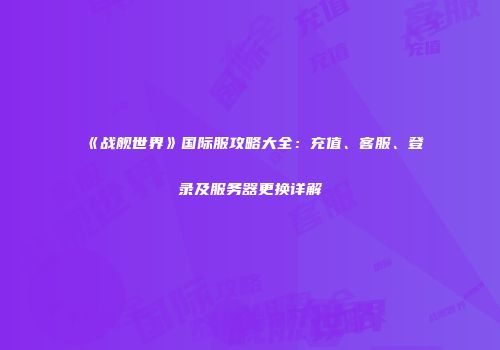 《战舰世界》国际服攻略大全：充值、客服、登录及服务器更换详解