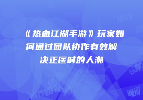 《热血江湖手游》玩家如何通过团队协作有效解决正医时的人潮
