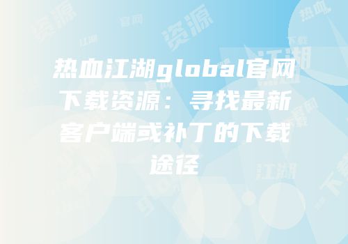 热血江湖global官网下载资源：寻找最新客户端或补丁的下载途径