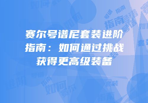 赛尔号谱尼套装进阶指南：如何通过挑战获得更高级装备