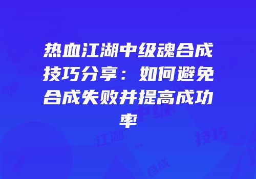 热血江湖中级魂合成技巧分享：如何避免合成失败并提高成功率