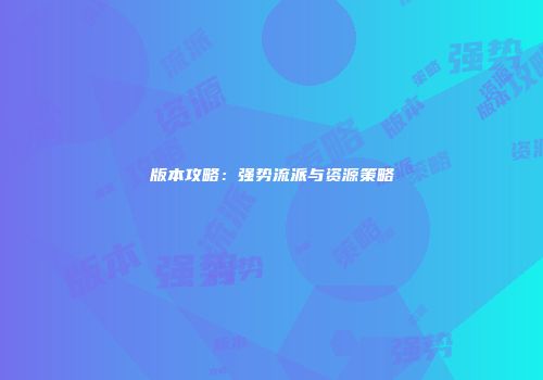 版本攻略:强势流派与资源策略