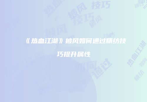 《热血江湖》披风如何通过精纺技巧提升属性