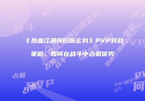 《热血江湖怀旧版玄豹》PVP对战策略：如何在战斗中占据优势